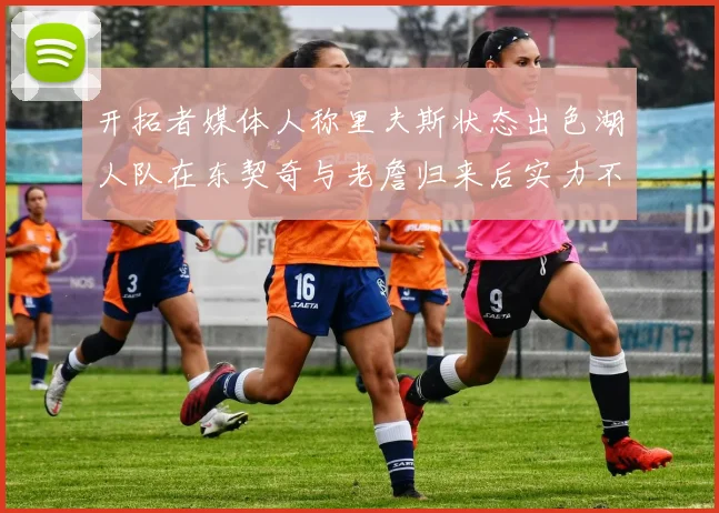 开拓者媒体人称里夫斯状态出色湖人队在东契奇与老詹归来后实力不容小觑