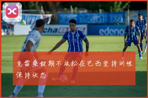 克雷桑假期不放松在巴西坚持训练保持状态