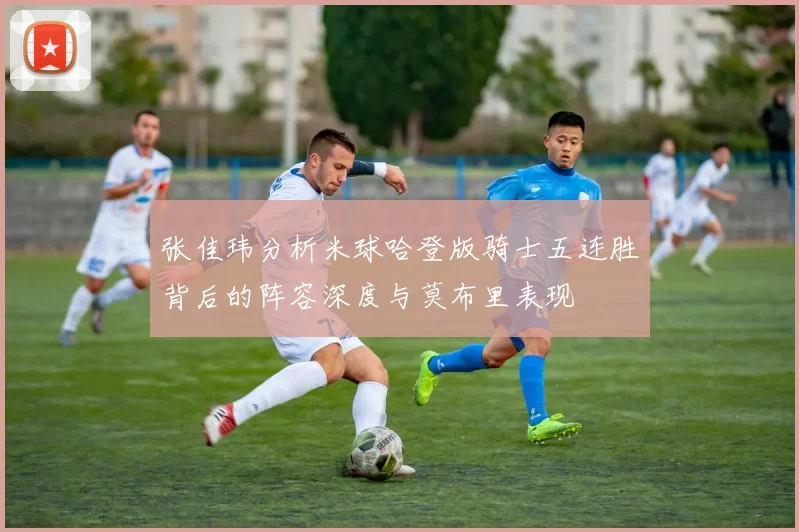 张佳玮分析米球哈登版骑士五连胜背后的阵容深度与莫布里表现
