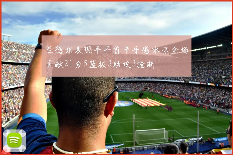 兰德尔表现平平首节手感冰凉全场贡献21分5篮板3助攻3抢断