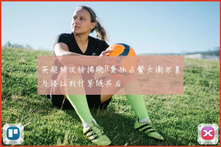 英超助攻榜揭晓B费独占鳌头谢尔基与格拉利什紧随其后