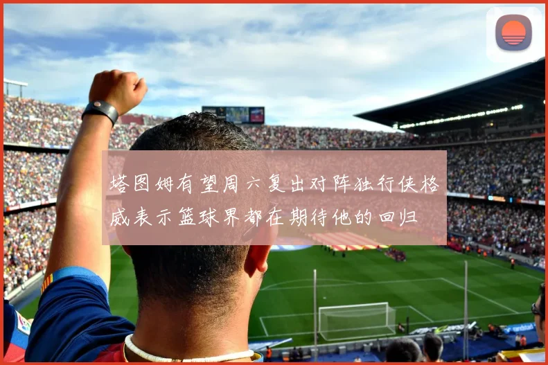 塔图姆有望周六复出对阵独行侠格威表示篮球界都在期待他的回归