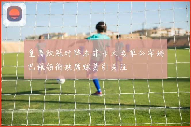 皇马欧冠对阵本菲卡大名单公布姆巴佩领衔缺席球员引关注