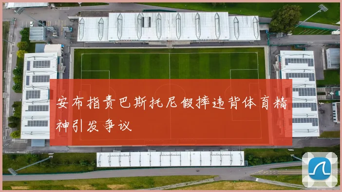安布指责巴斯托尼假摔违背体育精神引发争议