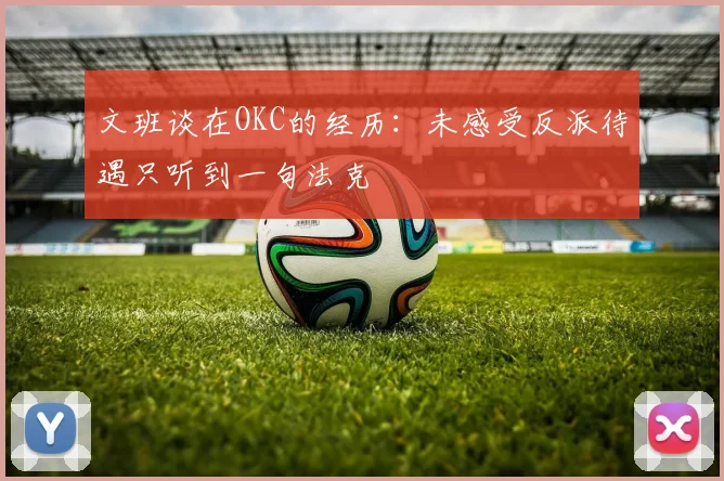 文班谈在OKC的经历：未感受反派待遇只听到一句法克