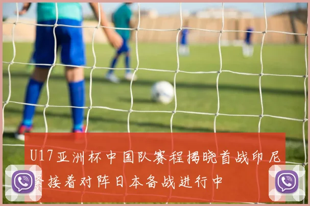 U17亚洲杯中国队赛程揭晓首战印尼紧接着对阵日本备战进行中