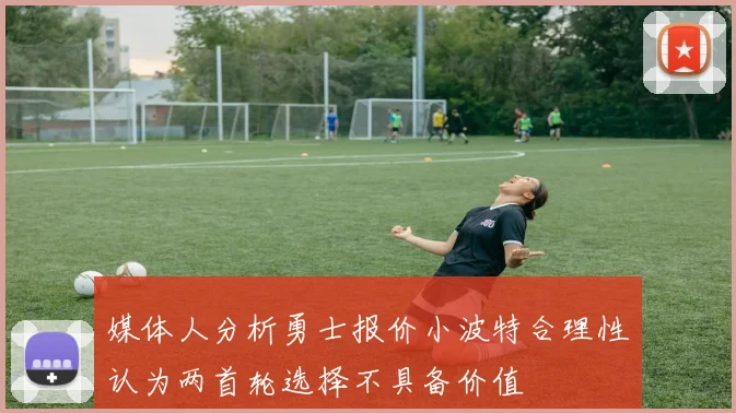 媒体人分析勇士报价小波特合理性认为两首轮选择不具备价值
