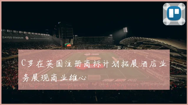 C罗在英国注册商标计划拓展酒店业务展现商业雄心