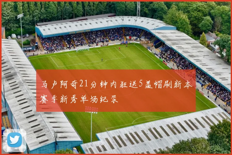 马卢阿奇21分钟内狂送5盖帽刷新本赛季新秀单场纪录