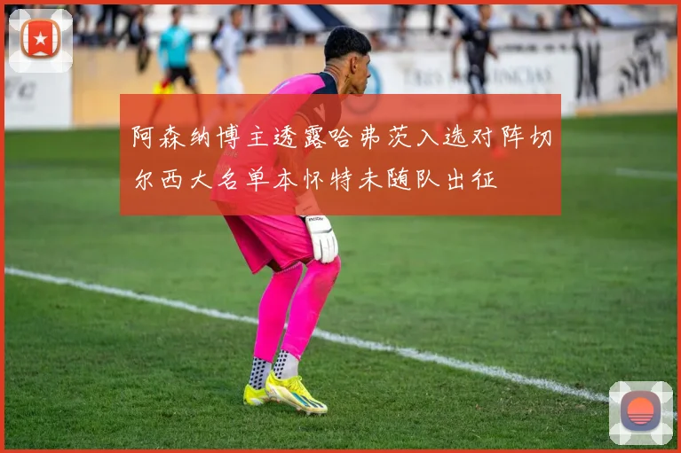 阿森纳博主透露哈弗茨入选对阵切尔西大名单本怀特未随队出征