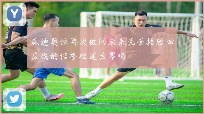 瓜迪奥拉再次被问未来无奈捂脸回应我的信誉难道为零吗