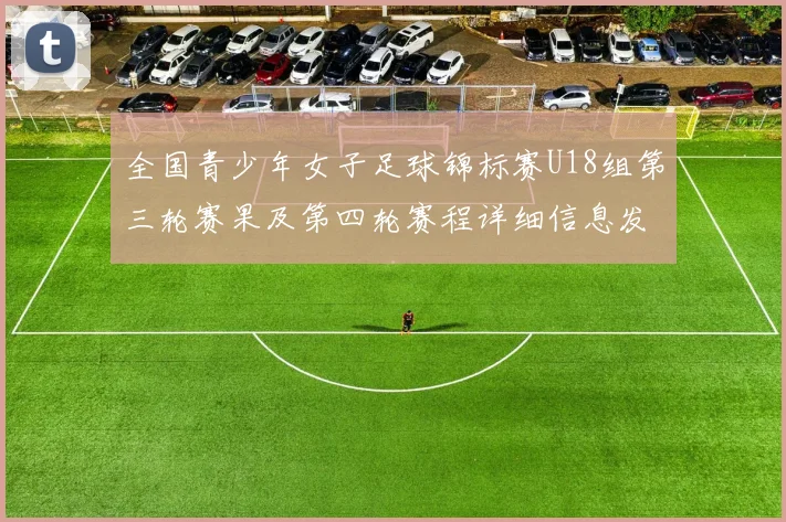 全国青少年女子足球锦标赛U18组第三轮赛果及第四轮赛程详细信息发布