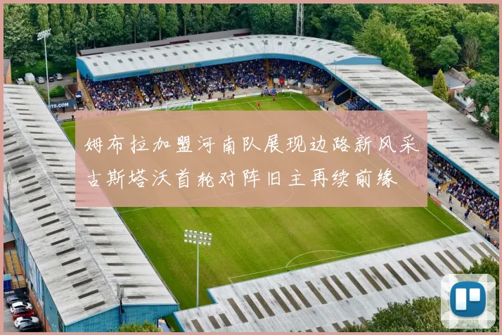 姆布拉加盟河南队展现边路新风采古斯塔沃首轮对阵旧主再续前缘