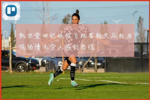 凯尔登回忆返程飞机客舱失压经历现场情况令人感到恐慌