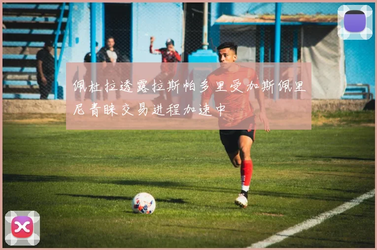 佩杜拉透露拉斯帕多里受加斯佩里尼青睐交易进程加速中