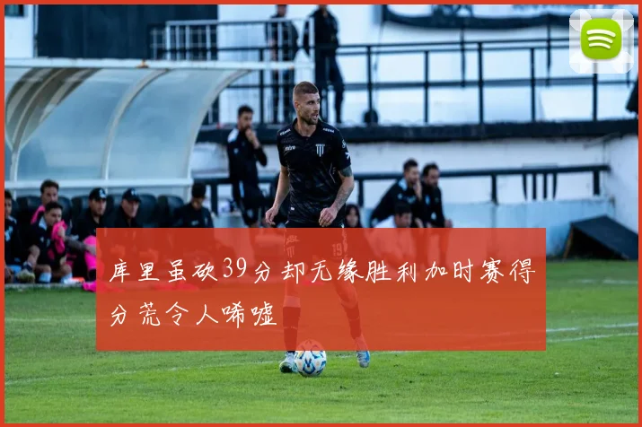 库里虽砍39分却无缘胜利加时赛得分荒令人唏嘘