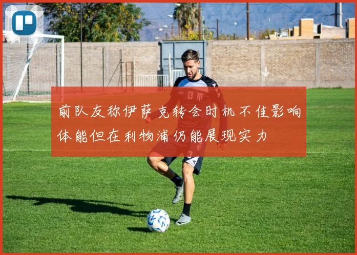 前队友称伊萨克转会时机不佳影响体能但在利物浦仍能展现实力