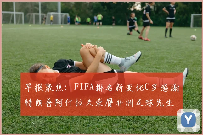 早报聚焦：FIFA排名新变化C罗感谢特朗普阿什拉夫荣膺非洲足球先生