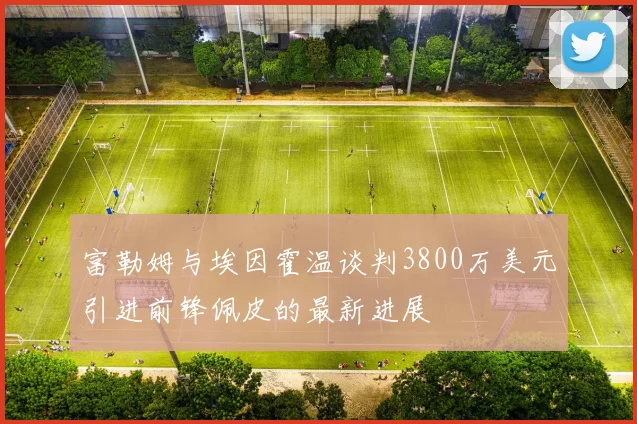 富勒姆与埃因霍温谈判3800万美元引进前锋佩皮的最新进展