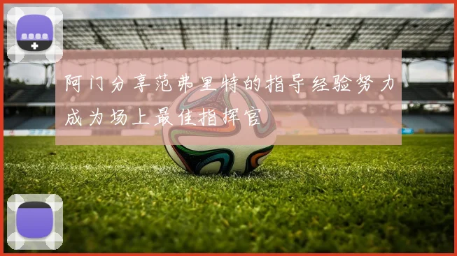 阿门分享范弗里特的指导经验努力成为场上最佳指挥官