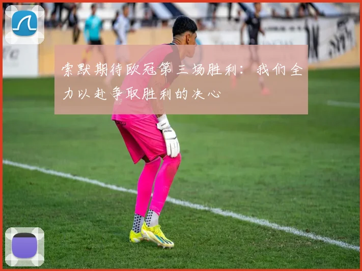 索默期待欧冠第三场胜利：我们全力以赴争取胜利的决心