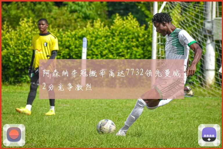阿森纳夺冠概率高达7732领先曼城2分竞争激烈