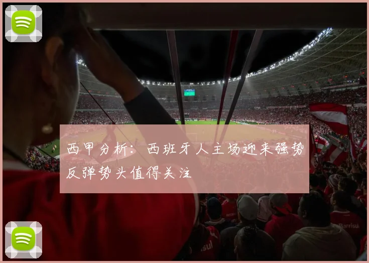 西甲分析：西班牙人主场迎来强势反弹势头值得关注