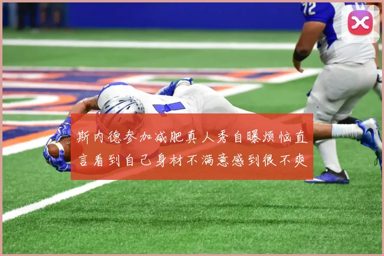 斯内德参加减肥真人秀自曝烦恼直言看到自己身材不满意感到很不爽