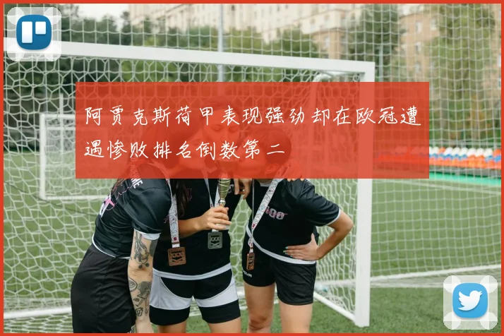 阿贾克斯荷甲表现强劲却在欧冠遭遇惨败排名倒数第二