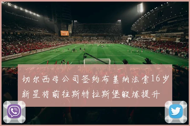 切尔西母公司签约布基纳法索16岁新星将前往斯特拉斯堡锻炼提升