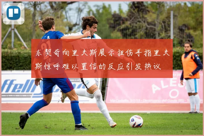 东契奇向里夫斯展示扭伤手指里夫斯惊呼难以置信的反应引发热议