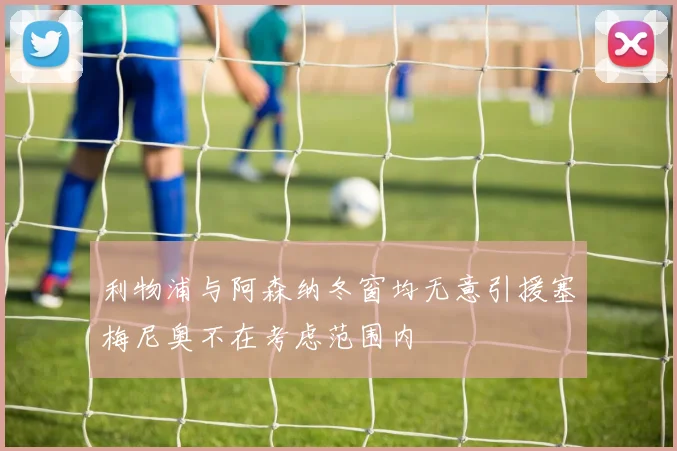 利物浦与阿森纳冬窗均无意引援塞梅尼奥不在考虑范围内