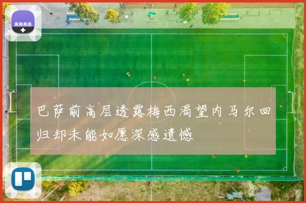 巴萨前高层透露梅西渴望内马尔回归却未能如愿深感遗憾