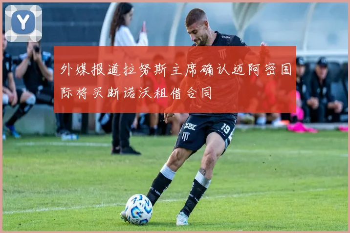 外媒报道拉努斯主席确认迈阿密国际将买断诺沃租借合同