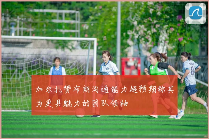 加尔扎赞布朗沟通能力超预期称其为更具魅力的团队领袖