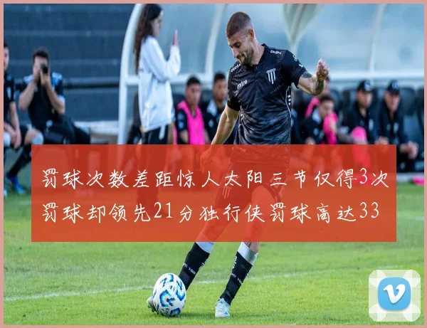 罚球次数差距惊人太阳三节仅得3次罚球却领先21分独行侠罚球高达33次