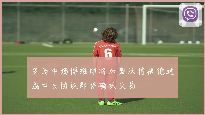 罗马中场博维即将加盟沃特福德达成口头协议即将确认交易