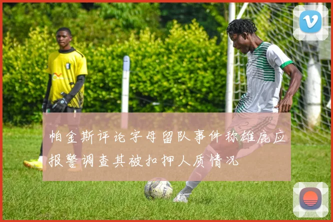 帕金斯评论字母留队事件称雄鹿应报警调查其被扣押人质情况