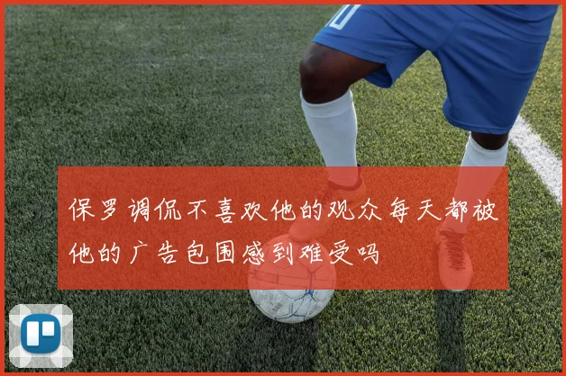 保罗调侃不喜欢他的观众每天都被他的广告包围感到难受吗