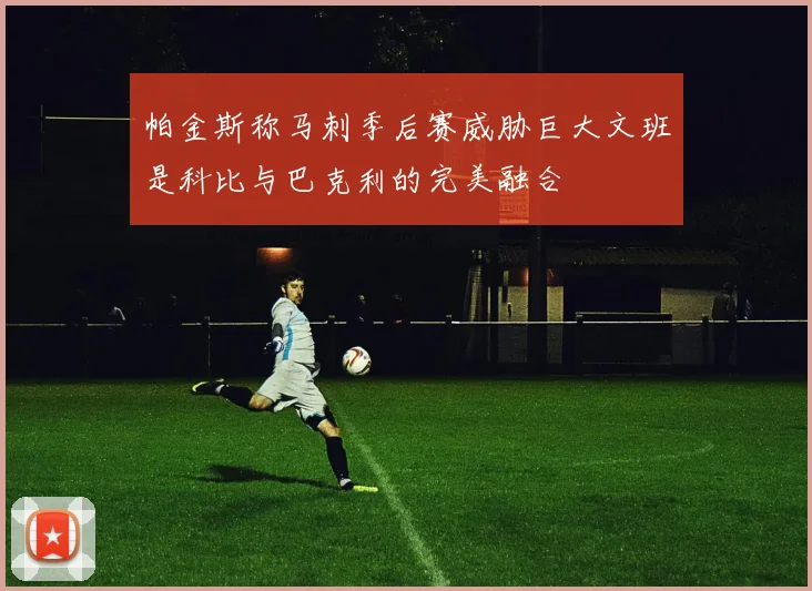 帕金斯称马刺季后赛威胁巨大文班是科比与巴克利的完美融合